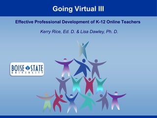 Going Virtual III Effective Professional Development of K-12 Online Teachers Kerry Rice, Ed. D. & Lisa Dawley, Ph. D.  