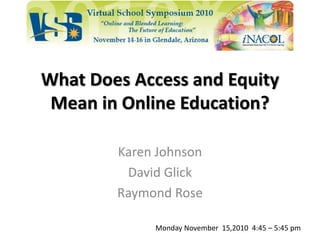 What Does Access and Equity
Mean in Online Education?
Karen Johnson
David Glick
Raymond Rose
Monday November 15,2010 4:45 – 5:45 pm
 