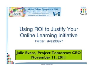 © Project Tomorrow 2011
Using ROI to Justify Your
Online Learning Initiative
Twitter: #vss309x7
Julie Evans, Project Tomorrow CEO
November 11, 2011
 