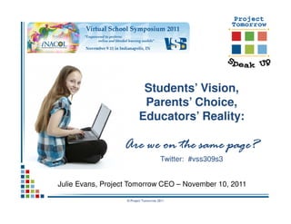 Students’ Vision,
                           Parents’ Choice,
                          Educators’ Reality:

                  Are we on the same page?
                                       Twitter: #vss309s3


Julie Evans, Project Tomorrow CEO – November 10, 2011

                   © Project Tomorrow 2011
 