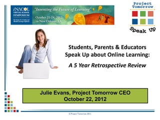 Students, Parents & Educators
         Speak Up about Online Learning:
          A 5 Year Retrospective Review



Julie Evans, Project Tomorrow CEO
         October 22, 2012

          © Project Tomorrow 2011
 