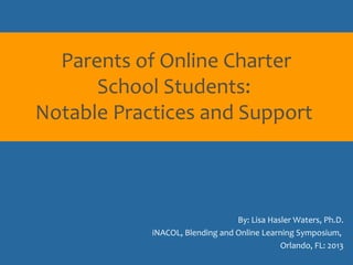 Parents of Online Charter
School Students:
Notable Practices and Support

By: Lisa Hasler Waters, Ph.D.
iNACOL, Blending and Online Learning Symposium,
Orlando, FL: 2013

 