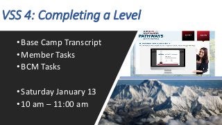 VSS 4: Completing a Level
•Base Camp Transcript
•Member Tasks
•BCM Tasks
•Saturday January 13
•10 am – 11:00 am
 