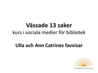 Vässade 13 saker
kurs i sociala medier för bibliotek
Ulla och Ann Catrines favvisar
 