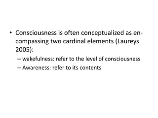 • Consciousness is often conceptualized as en-
compassing two cardinal elements (Laureys
2005):
– wakefulness: refer to the level of consciousness
– Awareness: refer to its contents
 