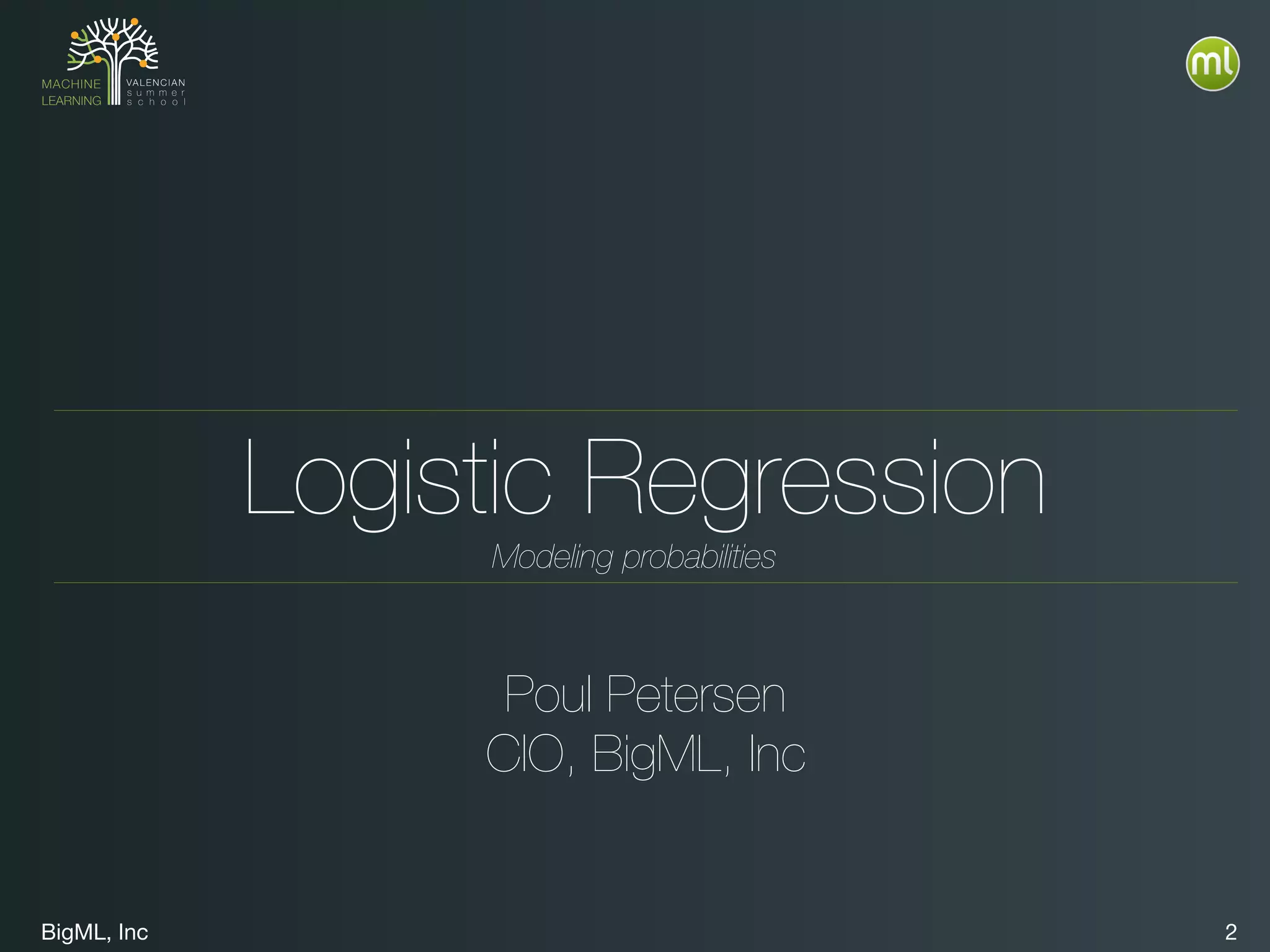 BigML, Inc 2
Logistic Regression
Poul Petersen
CIO, BigML, Inc
Modeling probabilities
 
