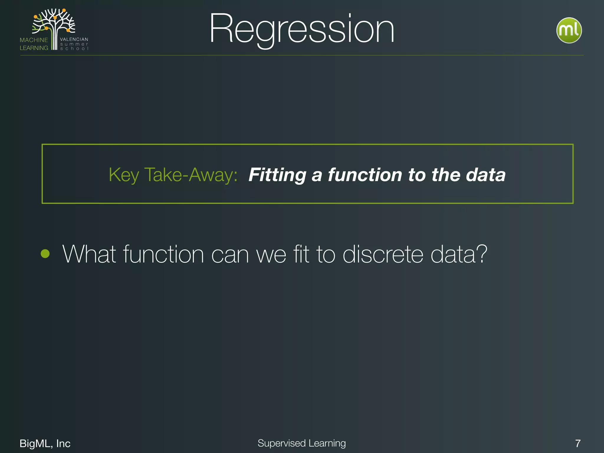 BigML, Inc 7Supervised Learning
• What function can we ﬁt to discrete data?
Regression
Key Take-Away: Fitting a function to the data
 