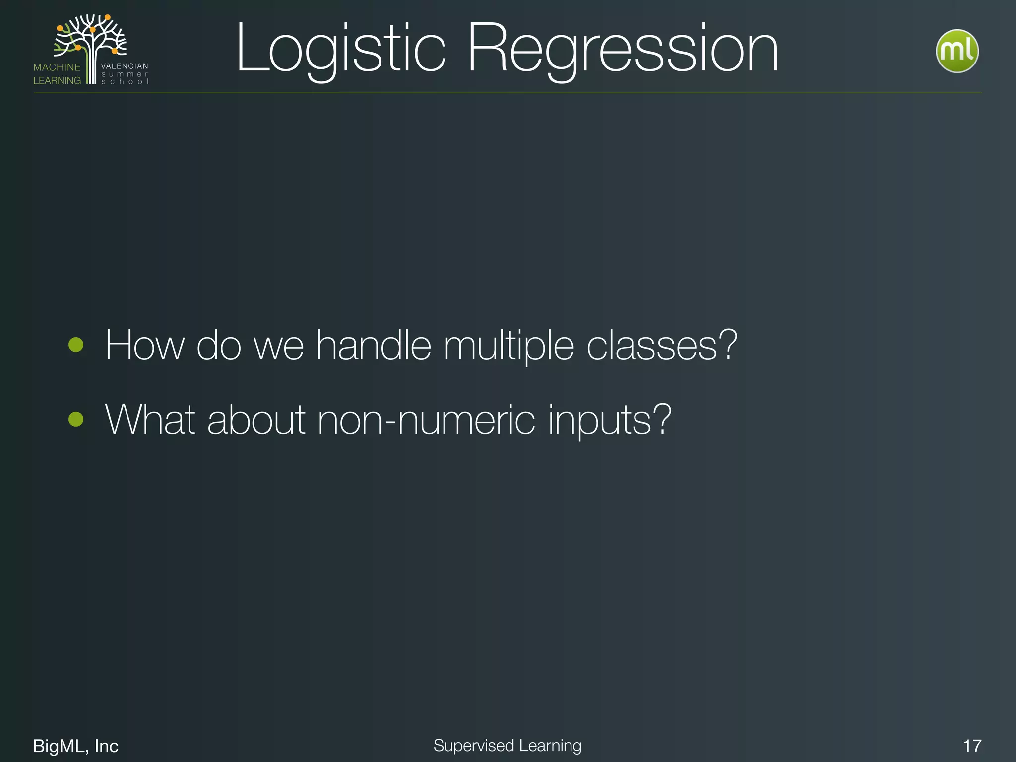 BigML, Inc 17Supervised Learning
Logistic Regression
• How do we handle multiple classes?
• What about non-numeric inputs?
 