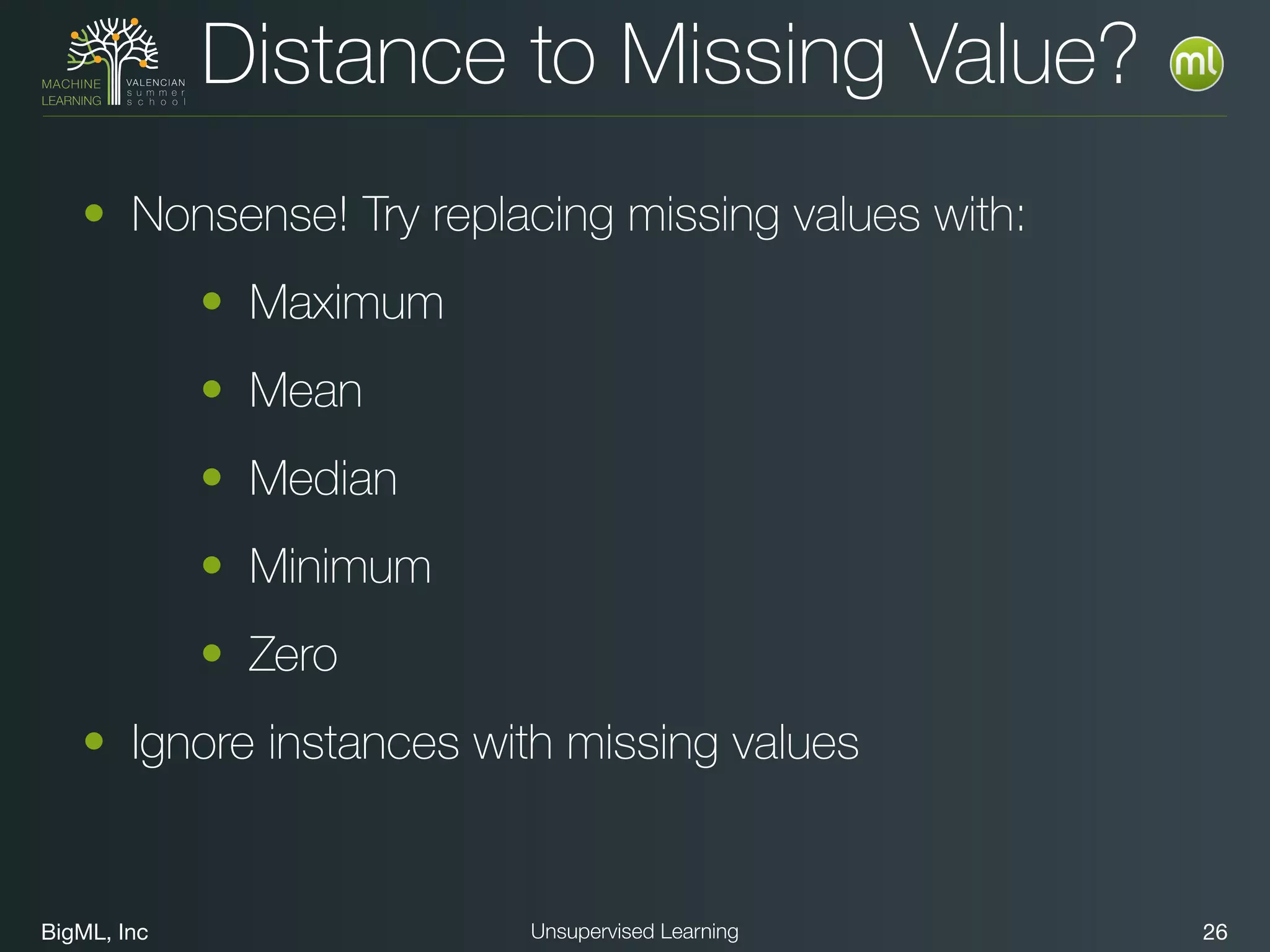 BigML, Inc 26Unsupervised Learning
Distance to Missing Value?
• Nonsense! Try replacing missing values with:
• Maximum
• Mean
• Median
• Minimum
• Zero
• Ignore instances with missing values
 