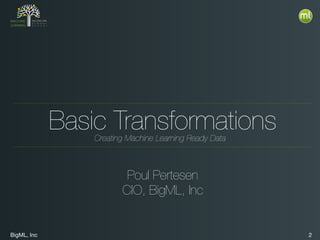BigML, Inc 2
Basic Transformations
Poul Pertesen
CIO, BigML, Inc
Creating Machine Learning Ready Data
 