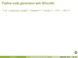 Flatline code generation with WhizzML
"(if (contains-items? "basket" "milk") "Y" "N")"
#VSSML16 Automating Machine Learning September 2016 39 / 43
 