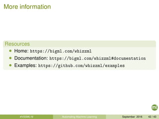 More information
Resources
• Home: https://bigml.com/whizzml
• Documentation: https://bigml.com/whizzml#documentation
• Examples: https://github.com/whizzml/examples
#VSSML16 Automating Machine Learning September 2016 42 / 43
 