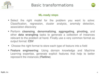 BigML, Inc 4
Basic transformations
●
Select  the  right  model  for  the  problem  you  want  to  solve: 
Classification, ...