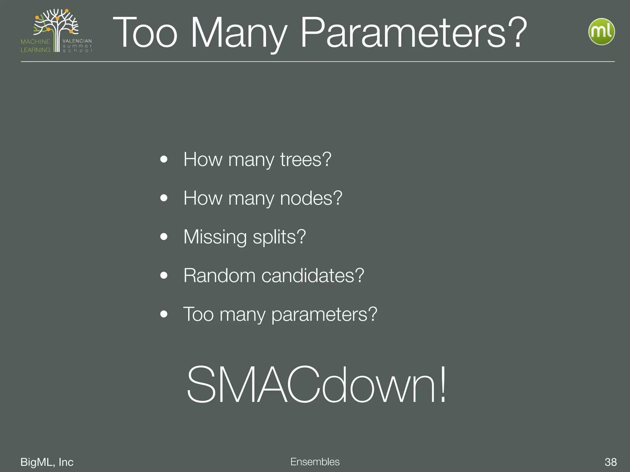 BigML, Inc 38Ensembles
Too Many Parameters?
• How many trees?
• How many nodes?
• Missing splits?
• Random candidates?
• Too many parameters?
SMACdown!
 