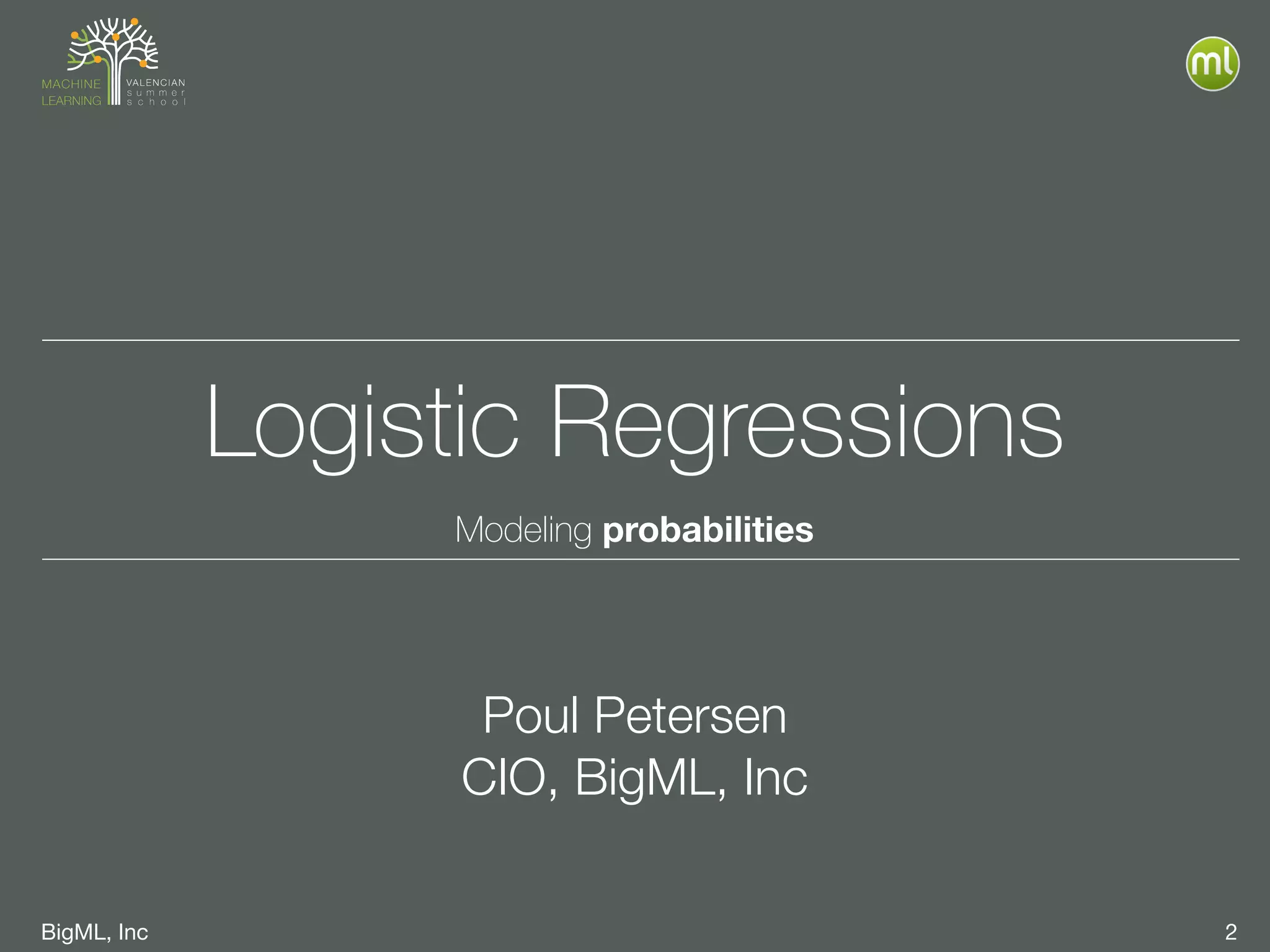 BigML, Inc 2
Logistic Regressions
Modeling probabilities
Poul Petersen
CIO, BigML, Inc
 