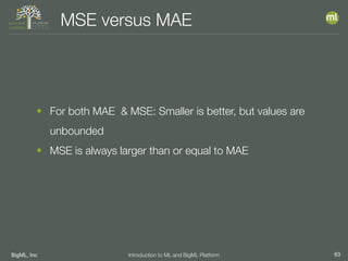 BigML, Inc 63Introduction to ML and BigML Platform
MSE versus MAE
• For both MAE & MSE: Smaller is better, but values are
unbounded
• MSE is always larger than or equal to MAE
 
