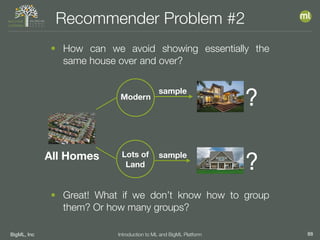 BigML, Inc 88Introduction to ML and BigML Platform
Recommender Problem #2
• How can we avoid showing essentially the
same house over and over?
All Homes
Modern
Lots of
Land
• Great! What if we don’t know how to group
them? Or how many groups?
?
sample
?
sample
 