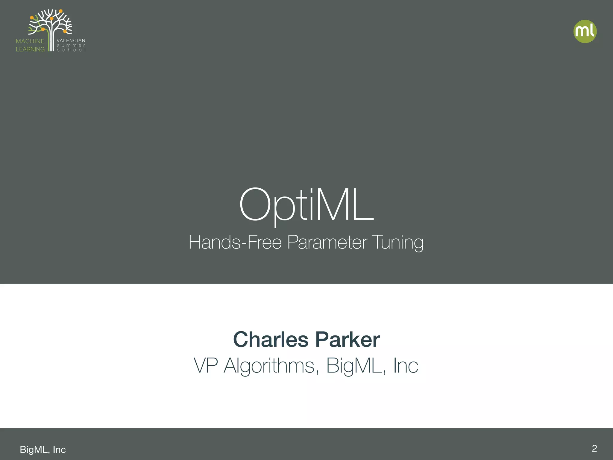 BigML, Inc 2
OptiML
Hands-Free Parameter Tuning
Charles Parker
VP Algorithms, BigML, Inc
 