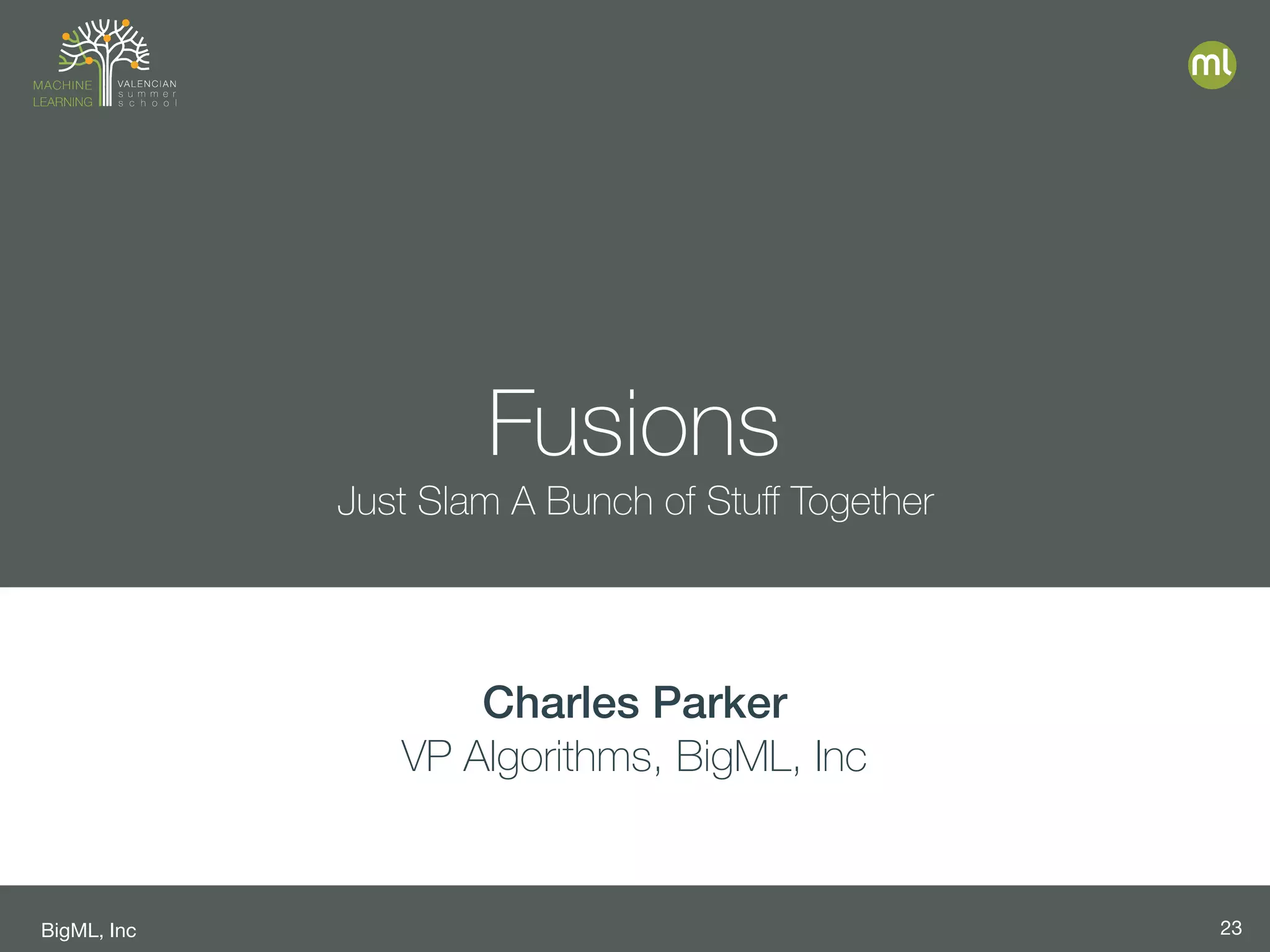 BigML, Inc 23
Fusions
Just Slam A Bunch of Stuﬀ Together
Charles Parker
VP Algorithms, BigML, Inc
 