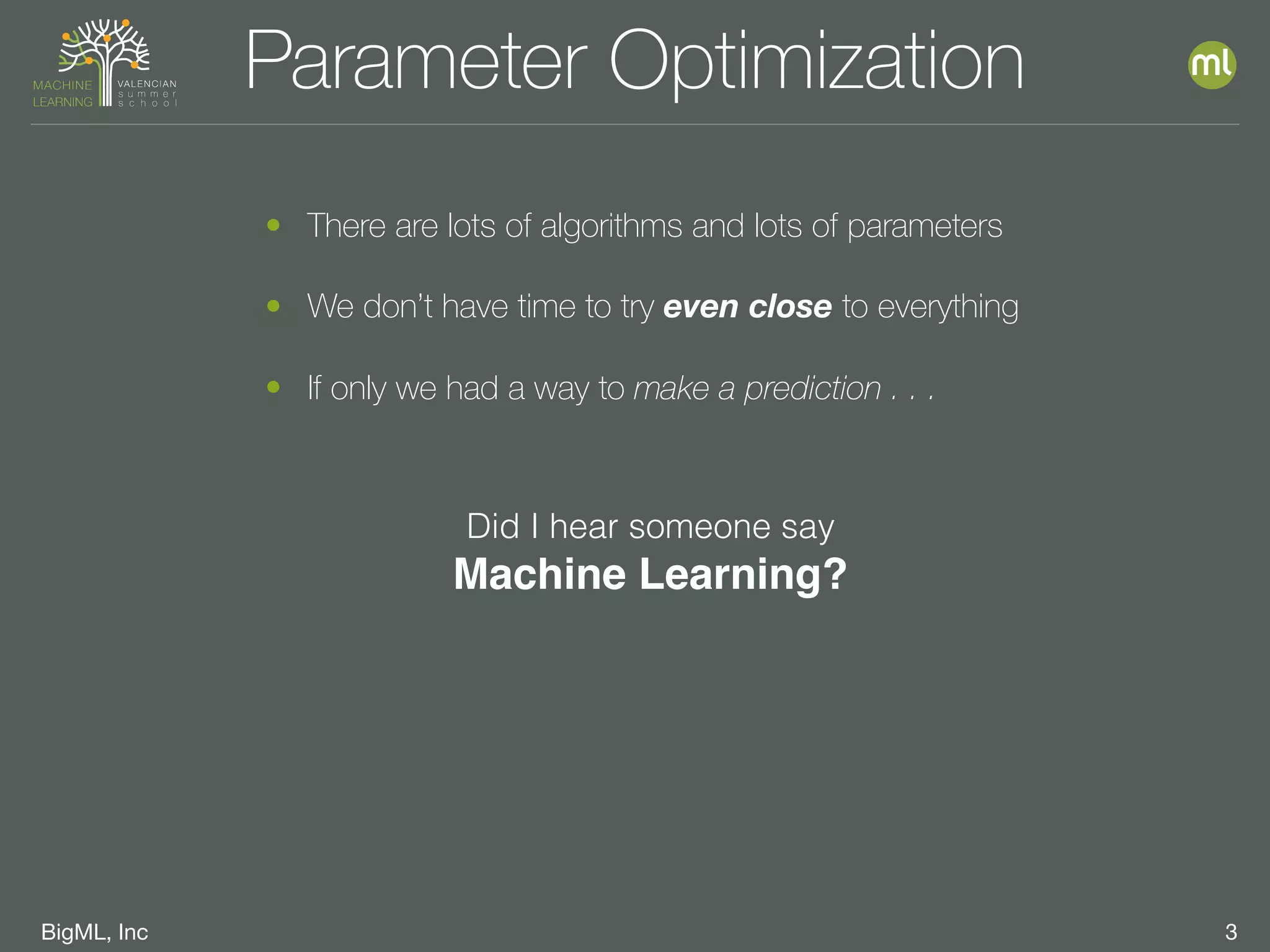BigML, Inc 3
Parameter Optimization
• There are lots of algorithms and lots of parameters
• We don’t have time to try even close to everything
• If only we had a way to make a prediction . . .
Did I hear someone say
Machine Learning?
 