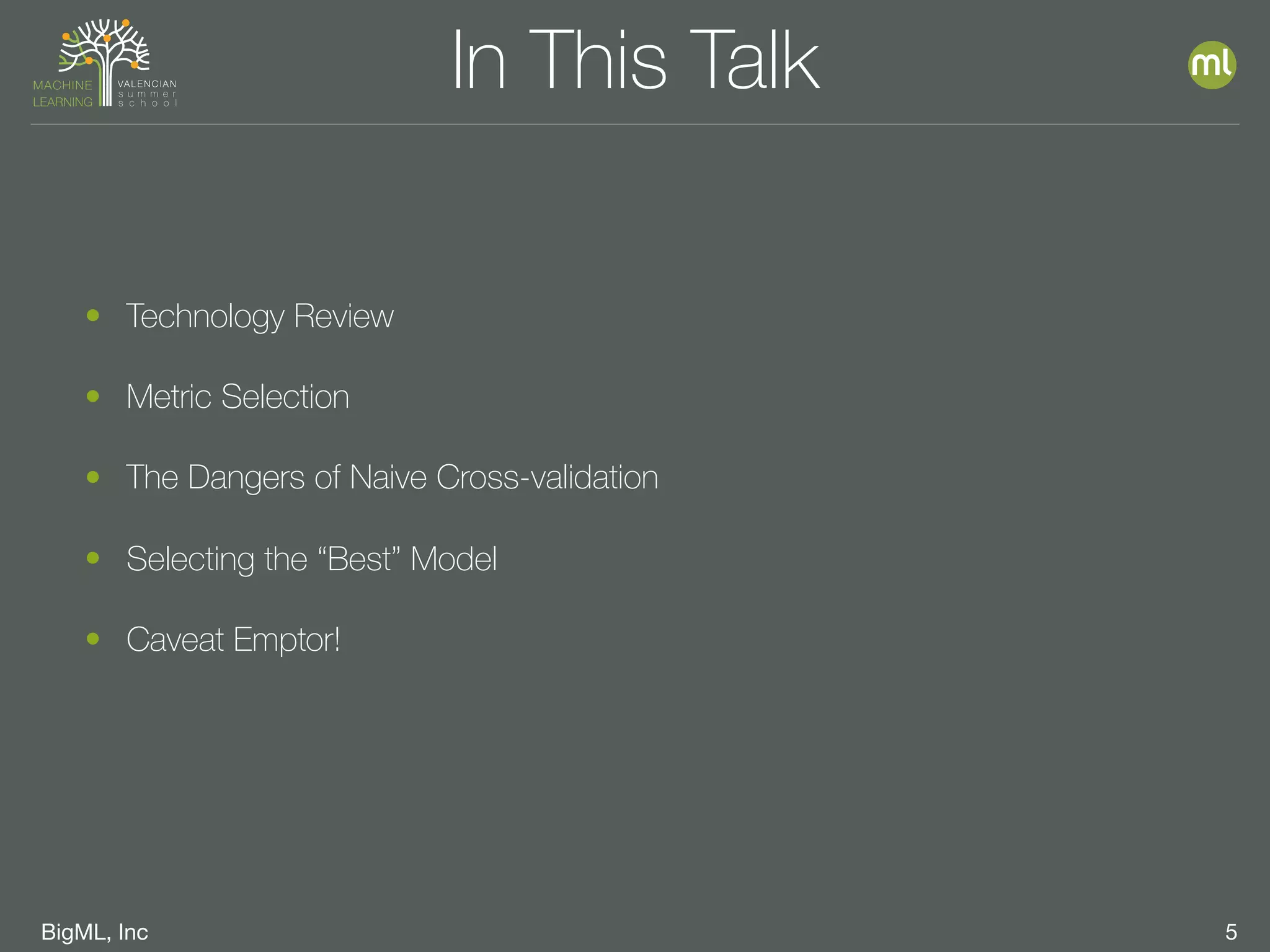 BigML, Inc 5
In This Talk
• Technology Review
• Metric Selection
• The Dangers of Naive Cross-validation
• Selecting the “Best” Model
• Caveat Emptor!
 
