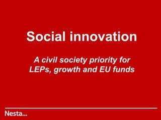Social innovation
A civil society priority for
LEPs, growth and EU funds
 
