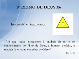 8º REINO DE DEUS X6
Inconcebível, inexplorado
“Até que todos cheguemos à unidade da fé, e ao
conhecimento do Filho de Deus, a homem perfeito, à
medida da estatura completa de Cristo”
(Ef., 04: 13)
 