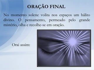 ORAÇÃO FINAL
No momento solene volita nos espaços um hálito
divino. O pensamento, permeado pelo grande
mistério, olha e recolhe-se em oração.
Orai assim:
 
