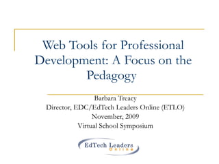 Web Tools for Professional Development: A Focus on the Pedagogy  Barbara Treacy Director, EDC/EdTech Leaders Online (ETLO) November, 2009 Virtual School Symposium 