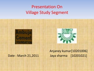 Presentation On Village Study Segment  Anjaneykumar[10201006]  Date : March 21,2011              Jaya sharma    [10201021] 