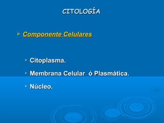 CITOLOGÍACITOLOGÍA
 Componente CelularesComponente Celulares

Citoplasma.Citoplasma.

Membrana Celular ó Plasmática.Membrana Celular ó Plasmática.

Núcleo.Núcleo.
 