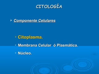 CITOLOGÍACITOLOGÍA
 Componente CelularesComponente Celulares

Citoplasma.Citoplasma.

Membrana Celular ó Plasmática.Membrana Celular ó Plasmática.

Núcleo.Núcleo.
 