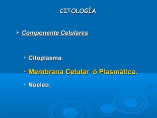 CITOLOGÍACITOLOGÍA
 Componente CelularesComponente Celulares

Citoplasma.Citoplasma.

Membrana Celular ó Plasmática.Membrana Celular ó Plasmática.

Núcleo.Núcleo.
 