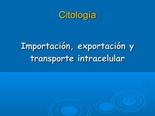CitologíaCitología
Importación, exportación yImportación, exportación y
transporte intracelulartransporte intracelular
 