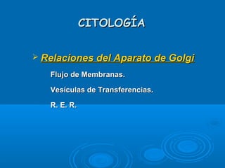 CITOLOGÍACITOLOGÍA
 Relaciones del Aparato de GolgiRelaciones del Aparato de Golgi
­
Flujo de Membranas.Flujo de Membranas.
­
Vesículas de Transferencias.Vesículas de Transferencias.
­
R. E. R.R. E. R.
 