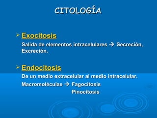 CITOLOGÍACITOLOGÍA
 ExocitosisExocitosis
Salida de elementos intracelularesSalida de elementos intracelulares  Secreción,Secreción,
Excreción.Excreción.
 EndocitosisEndocitosis
De un medio extracelular al medio intracelular.De un medio extracelular al medio intracelular.
MacromoléculasMacromoléculas  FagocitosisFagocitosis
PinocitosisPinocitosis
 