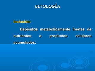 CITOLOGÍACITOLOGÍA
­
Inclusión:Inclusión:
Depósitos metabolicamente inertes deDepósitos metabolicamente inertes de
nutrientes o productos celularesnutrientes o productos celulares
acumulados.acumulados.
 