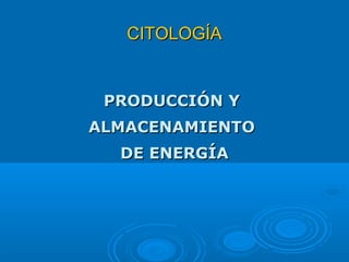 CITOLOGÍACITOLOGÍA
PRODUCCIÓN YPRODUCCIÓN Y
ALMACENAMIENTOALMACENAMIENTO
DE ENERGÍADE ENERGÍA
 