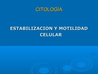 CITOLOGÍACITOLOGÍA
ESTABILIZACION Y MOTILIDADESTABILIZACION Y MOTILIDAD
CELULARCELULAR
 