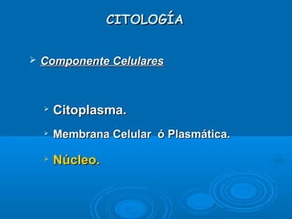 CITOLOGÍACITOLOGÍA
 Componente CelularesComponente Celulares

Citoplasma.Citoplasma.

Membrana Celular ó Plasmática.Membrana Celular ó Plasmática.

Núcleo.Núcleo.
 