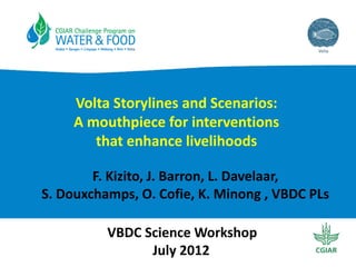 Volta Storylines and Scenarios: 
     A mouthpiece for interventions 
        that enhance livelihoods

        F. Kizito, J. Barron, L. Davelaar, 
S. Douxchamps, O. Cofie, K. Minong , VBDC PLs

          VBDC Science Workshop
                July 2012
                                                1
 