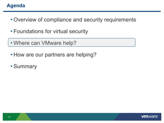 Agenda

 • Overview of compliance and security requirements
 • Foundations for virtual security
 • Where can VMware help?
 • How are our partners are helping?
 • Summary




17
 