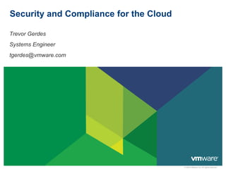 Security and Compliance for the Cloud

Trevor Gerdes
Systems Engineer
tgerdes@vmware.com




                                        © 2009 VMware Inc. All rights reserved
 