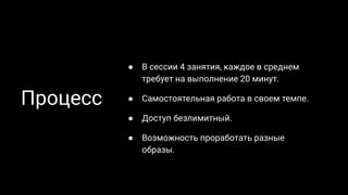 Процесс
● В сессии 4 занятия, каждое в среднем
требует на выполнение 20 минут.
● Самостоятельная работа в своем темпе.
● Доступ безлимитный.
● Возможность проработать разные
образы.
 
