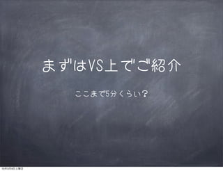 まずはVS上でご紹介
               ここまで5分くらい？




13年3月9日土曜日
 