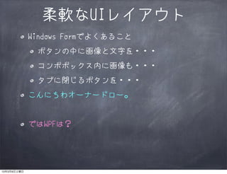 柔軟なUIレイアウト
             Windows Formでよくあること
              ボタンの中に画像と文字を・・・
              コンボボックス内に画像も・・・
              タブに閉じるボタンを・・・
             こんにちわオーナードロー。


             ではWPFは？




13年3月9日土曜日
 