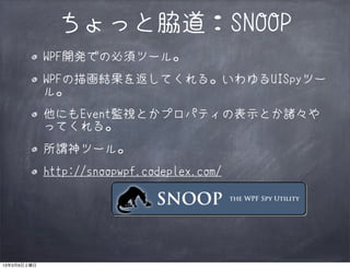 ちょっと脇道：SNOOP
             WPF開発での必須ツール。
             WPFの描画結果を返してくれる。いわゆるUISpyツー
             ル。
             他にもEvent監視とかプロパティの表示とか諸々や
             ってくれる。
             所謂神ツール。
             http://snoopwpf.codeplex.com/




13年3月9日土曜日
 