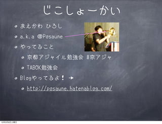 じこしょーかい
             まえかわ ひろし
             a.k.a ＠Posaune
             やってること
               京都アジャイル勉強会 #京アジャ
               TABOK勉強会
             Blogやってるよ！ →
               http://posaune.hatenablog.com/




13年3月9日土曜日
 