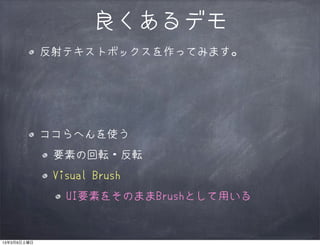 良くあるデモ
             反射テキストボックスを作ってみます。




             ココらへんを使う
              要素の回転・反転
              Visual Brush
                UI要素をそのままBrushとして用いる


13年3月9日土曜日
 