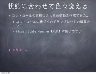 状態に合わせて色々変える
             コントロールの状態に合わせた挙動を作成できる。
              コントロールに紐づくのでテンプレートの編集か
              ら！
              Visual State Manager（VSM）が使いやすい




             やるよー。




13年3月9日土曜日
 